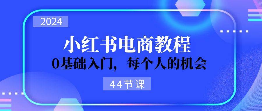 2024从0-1学习小红书电商，0基础入门，每个人的机会（44节）-金九副业网