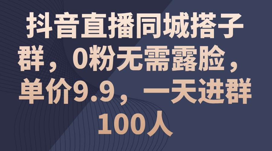 抖音直播同城搭子群，0粉无需露脸，单价9.9，一天进群100人-金九副业网