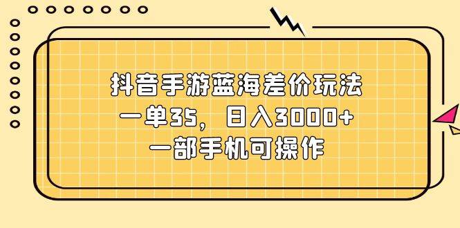 抖音手游蓝海差价玩法，一单35，日入3000+，一部手机可操作-金九副业网