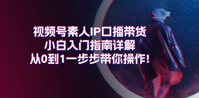 视频号素人IP口播带货小白入门指南详解，从0到1一步步带你操作!-金九副业网