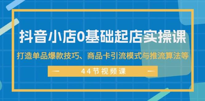 抖音小店0基础起店实操课，打造单品爆款技巧、商品卡引流模式与推流算法等-金九副业网