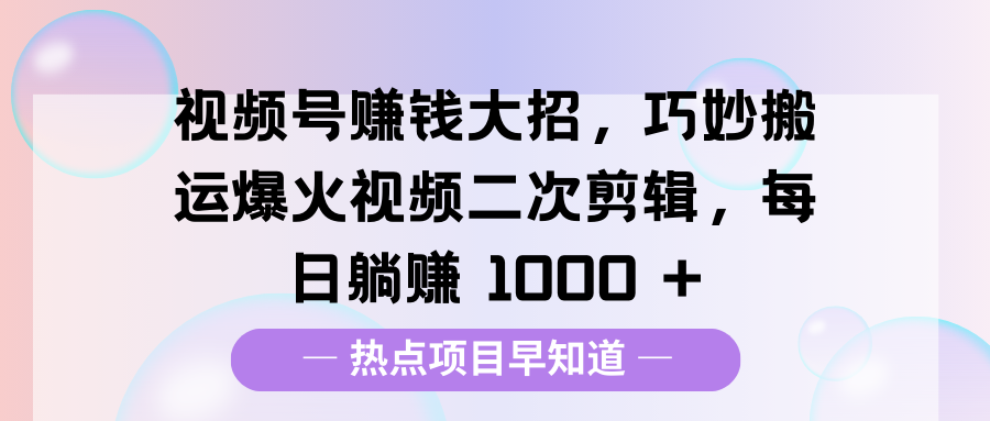 视频号赚钱大招，巧妙搬运爆火视频二次剪辑，每日躺赚 1000 +-金九副业网