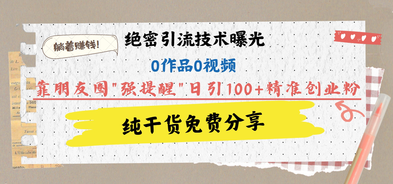 绝密引流技术曝光：0作品0视频，靠朋友圈”强提醒”日引100+精准创业粉，躺着赚钱！-金九副业网