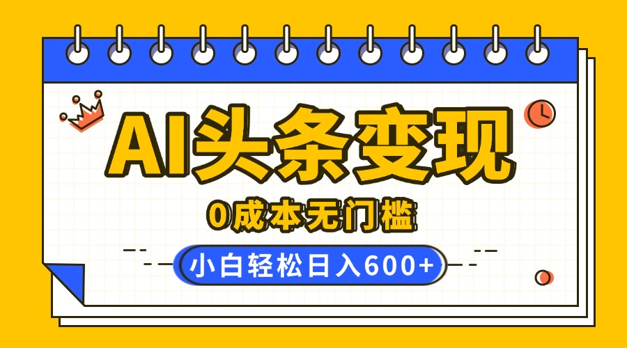 AI头条变现，0成本无门槛，简单复制粘贴，有手就行，小白轻松上手，日收益轻松600+-金九副业网