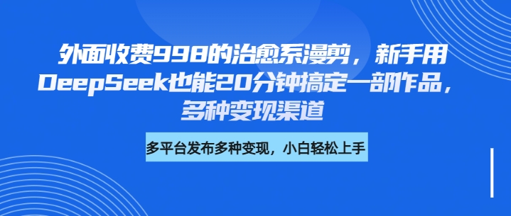 外面收费998的治愈系漫剪，新手用DeepSeek也能20分钟搞定一部作品，多种变现渠道-金九副业网