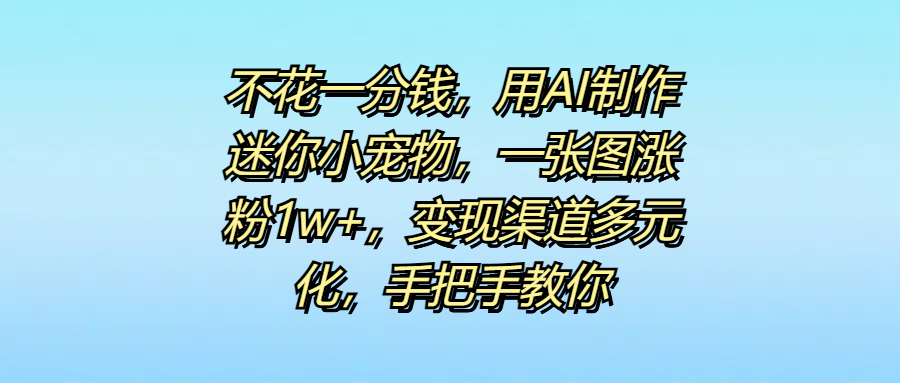 不花一分钱，用AI制作迷你小宠物，一张图涨粉1w+，变现渠道多元化，手把手教你-金九副业网