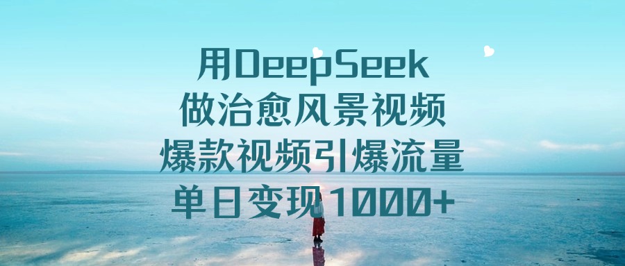 用DeepSeek做治愈风景视频，爆款视频引爆流量，单日变现1000+-金九副业网