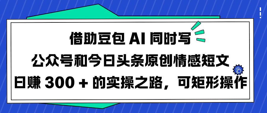 借助豆包 AI 同时写公众号和今日头条原创情感短文日赚 300 + 的实操之路，可矩形操作-金九副业网