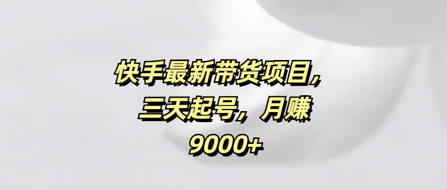 快手最新带货项目，三天起号，月赚9000+-金九副业网